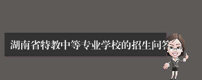 湖南省特教中等专业学校的招生问答