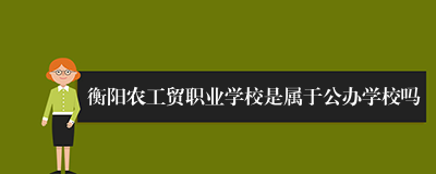 衡阳农工贸职业学校是属于公办学校吗