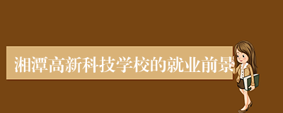 湘潭高新科技学校的就业前景