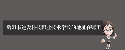 岳阳市建设科技职业技术学校的地址在哪里