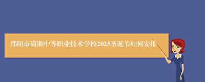 邵阳市潇湘中等职业技术学校2025圣诞节如何安排