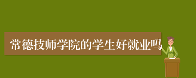 常德技师学院的学生好就业吗