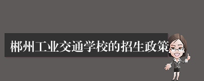 郴州工业交通学校的招生政策