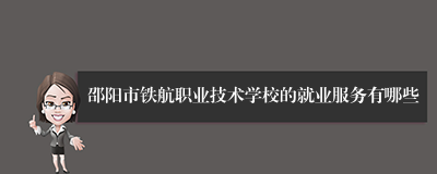 邵阳市铁航职业技术学校的就业服务有哪些