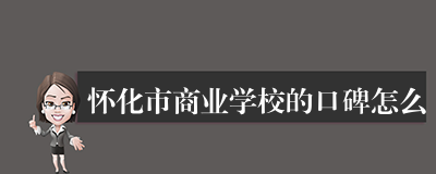 怀化市商业学校的口碑怎么