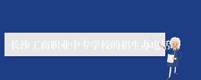 长沙工商职业中专学校的招生办电话