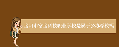 岳阳市富岳科技职业学校是属于公办学校吗