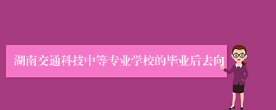 湖南交通科技中等专业学校的毕业后去向