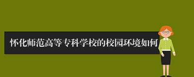 怀化师范高等专科学校的校园环境如何