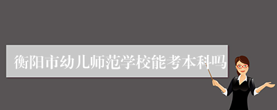衡阳市幼儿师范学校能考本科吗
