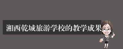 湘西乾城旅游学校的教学成果