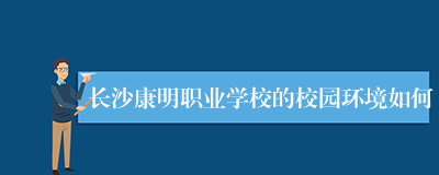 长沙康明职业学校的校园环境如何