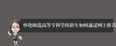 怀化师范高等专科学校新生如何通过网上报名