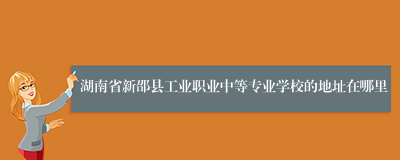 湖南省新邵县工业职业中等专业学校的地址在哪里