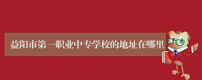 益阳市第一职业中专学校的地址在哪里