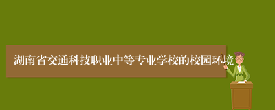 湖南省交通科技职业中等专业学校的校园环境