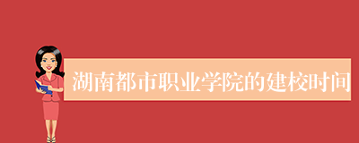 湖南都市职业学院的建校时间