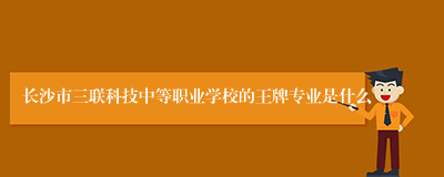长沙市三联科技中等职业学校的王牌专业是什么