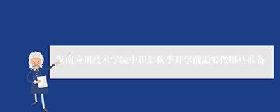 湖南应用技术学院中职部秋季开学前需要做哪些准备
