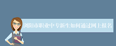 浏阳市职业中专新生如何通过网上报名