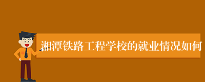 湘潭铁路工程学校的就业情况如何