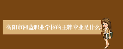 衡阳市湘蓝职业学校的王牌专业是什么
