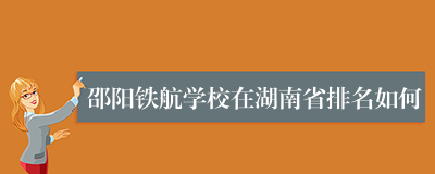 邵阳铁航学校在湖南省排名如何