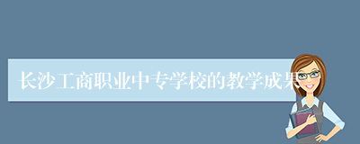 长沙工商职业中专学校的教学成果