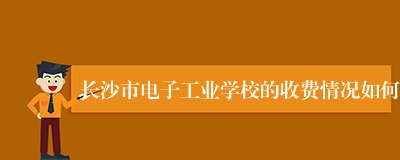 长沙市电子工业学校的收费情况如何