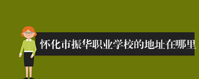 怀化市振华职业学校的地址在哪里