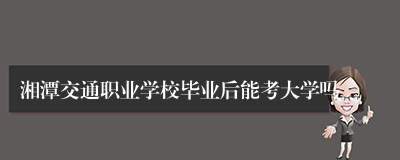 湘潭交通职业学校毕业后能考大学吗