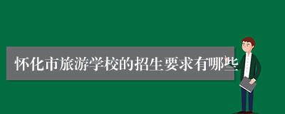 怀化市旅游学校的招生要求有哪些