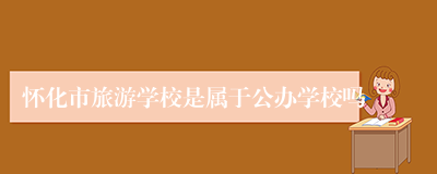 怀化市旅游学校是属于公办学校吗