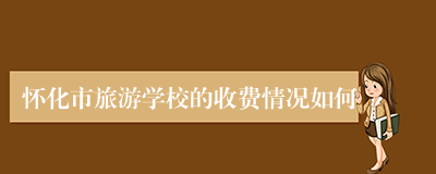 怀化市旅游学校的收费情况如何