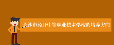 长沙市经开中等职业技术学校的培养方向