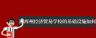 湘西州经济贸易学校的基础设施如何