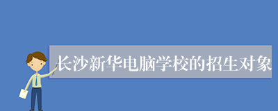 长沙新华电脑学校的招生对象