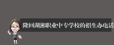 隆回湖湘职业中专学校的招生办电话