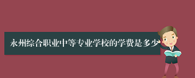 永州综合职业中等专业学校的学费是多少