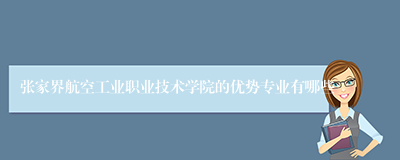 张家界航空工业职业技术学院的优势专业有哪些