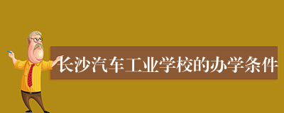 长沙汽车工业学校的办学条件