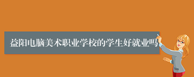 益阳电脑美术职业学校的学生好就业吗