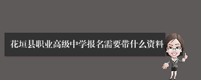 花垣县职业高级中学报名需要带什么资料