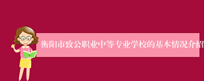 衡阳市致公职业中等专业学校的基本情况介绍