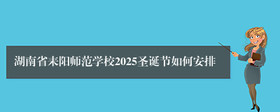 湖南省耒阳师范学校2025圣诞节如何安排