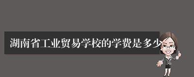 湖南省工业贸易学校的学费是多少