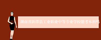 湖南省新邵县工业职业中等专业学校能考本科吗