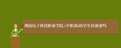 湖南电子科技职业学院 (中职部)的学生好就业吗