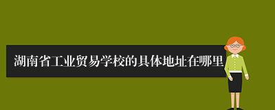 湖南省工业贸易学校的具体地址在哪里