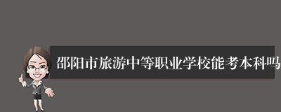 邵阳市旅游中等职业学校能考本科吗